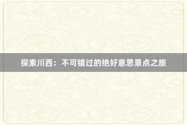 探索川西：不可错过的绝好意思景点之旅