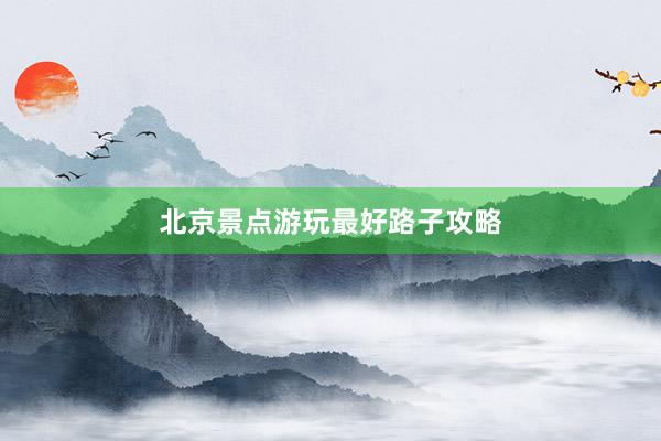 北京景点游玩最好路子攻略