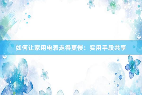 如何让家用电表走得更慢：实用手段共享