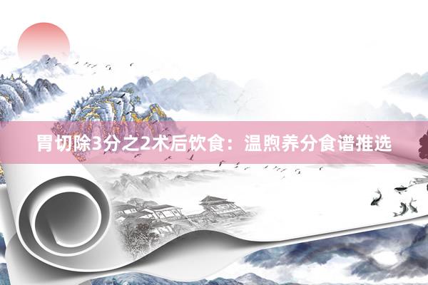胃切除3分之2术后饮食：温煦养分食谱推选