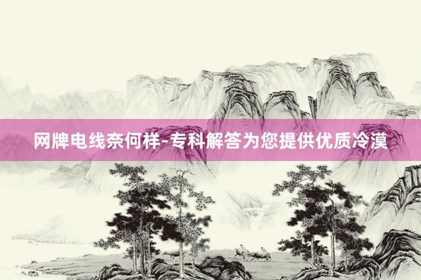 网牌电线奈何样-专科解答为您提供优质冷漠