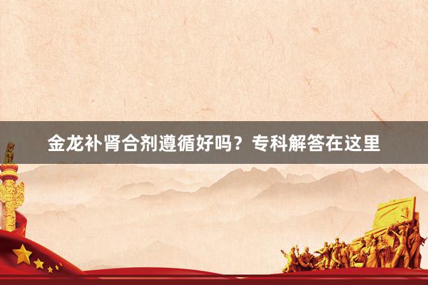 金龙补肾合剂遵循好吗？专科解答在这里