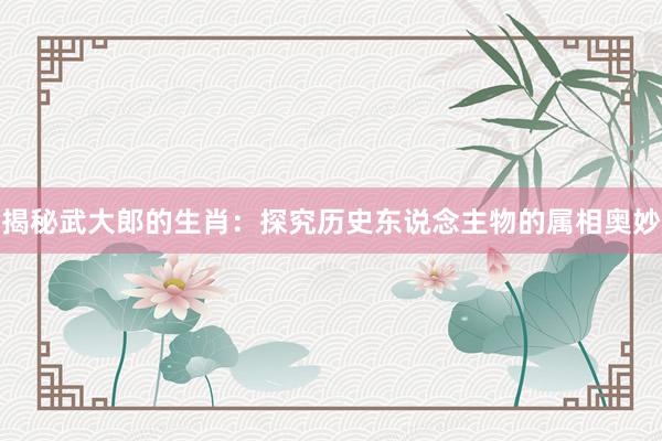揭秘武大郎的生肖：探究历史东说念主物的属相奥妙