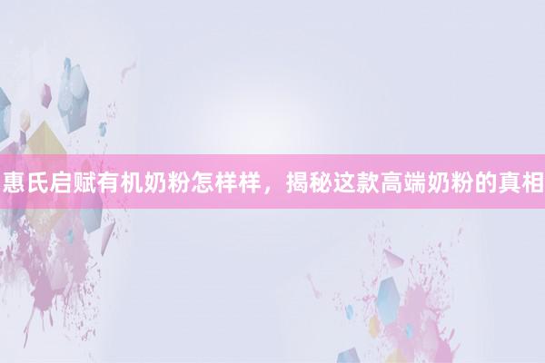 惠氏启赋有机奶粉怎样样，揭秘这款高端奶粉的真相