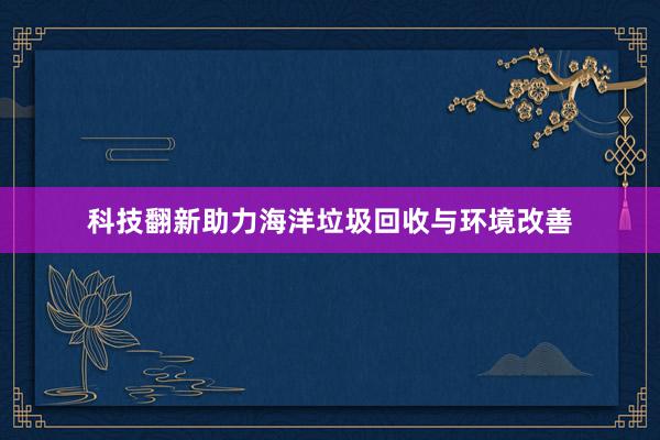 科技翻新助力海洋垃圾回收与环境改善