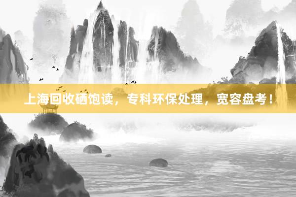 上海回收硒饱读，专科环保处理，宽容盘考！