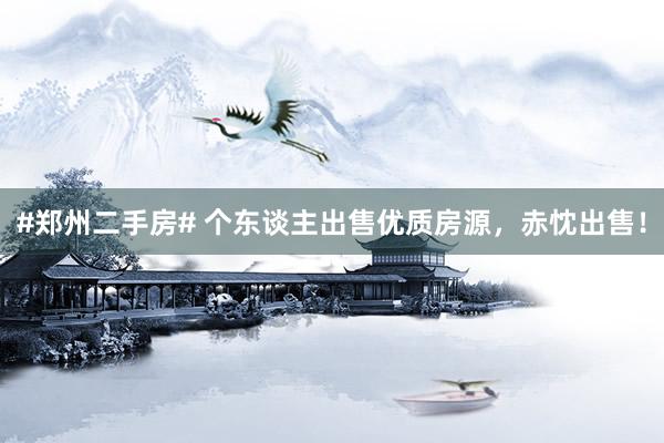 #郑州二手房# 个东谈主出售优质房源，赤忱出售！