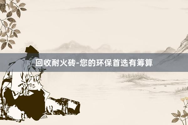 回收耐火砖-您的环保首选有筹算