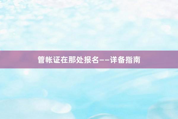 管帐证在那处报名——详备指南
