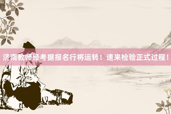 济南教师经考据报名行将运转！速来检验正式过程！