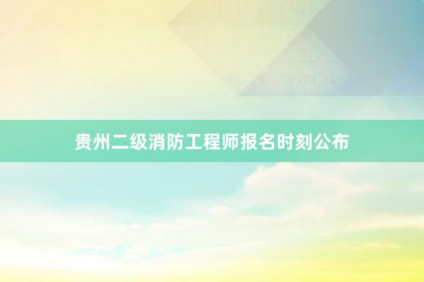 贵州二级消防工程师报名时刻公布